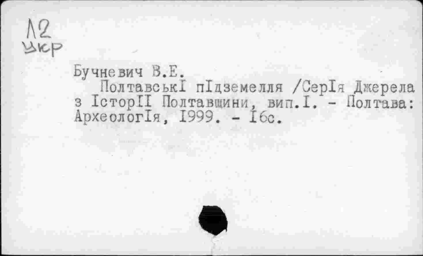 ﻿№
Бучневич б.Е.
Полтавські підземелля /Серія Джерела з Історії Полтавщини, вип.І. - Полтава: Археологія, 1999. - І6с.